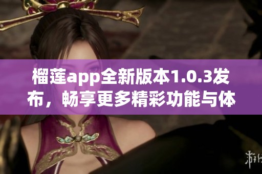 榴莲app全新版本1.0.3发布，畅享更多精彩功能与体验