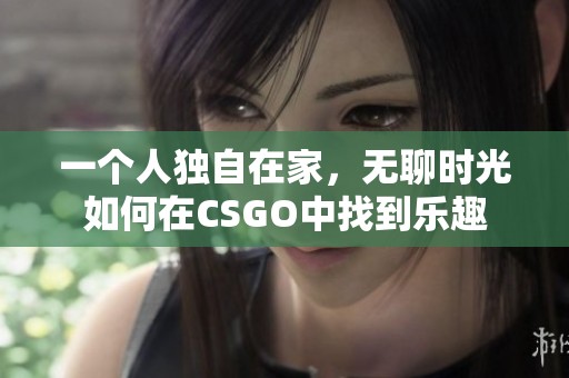 一个人独自在家，无聊时光如何在CSGO中找到乐趣
