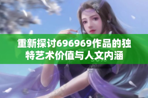 重新探讨696969作品的独特艺术价值与人文内涵