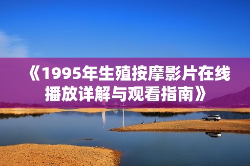 《1995年生殖按摩影片在线播放详解与观看指南》