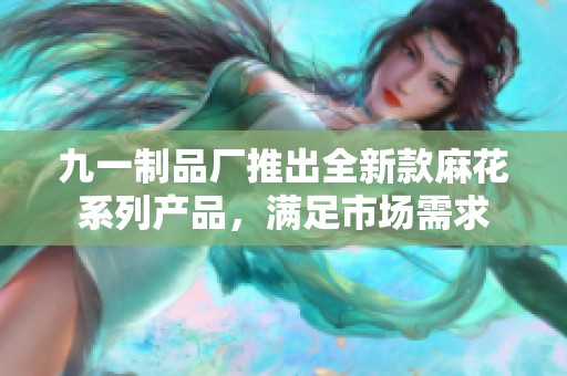 九一制品厂推出全新款麻花系列产品，满足市场需求