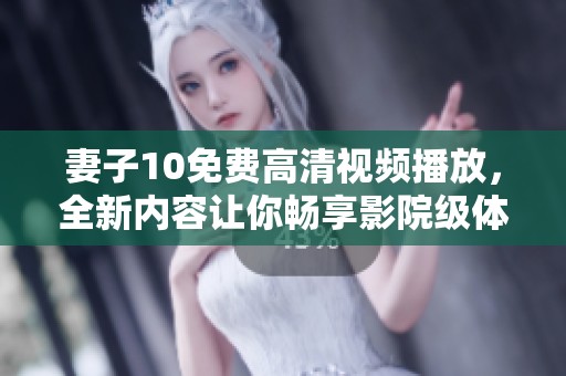 妻子10免费高清视频播放，全新内容让你畅享影院级体验