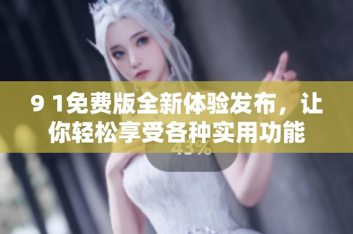9 1免费版全新体验发布，让你轻松享受各种实用功能
