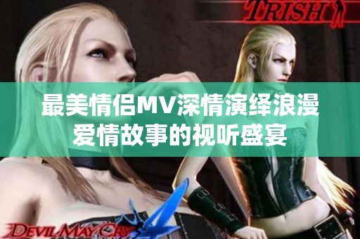 最美情侣MV深情演绎浪漫爱情故事的视听盛宴