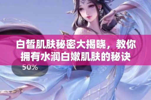 白皙肌肤秘密大揭晓，教你拥有水润白嫩肌肤的秘诀