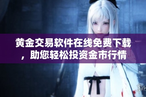 黄金交易软件在线免费下载，助您轻松投资金市行情