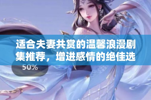 适合夫妻共赏的温馨浪漫剧集推荐，增进感情的绝佳选择