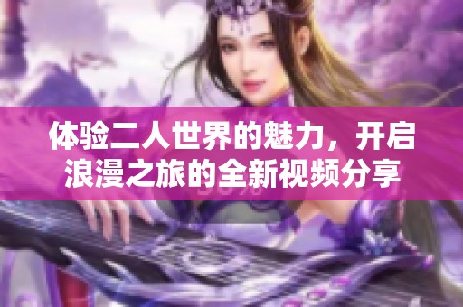 体验二人世界的魅力，开启浪漫之旅的全新视频分享