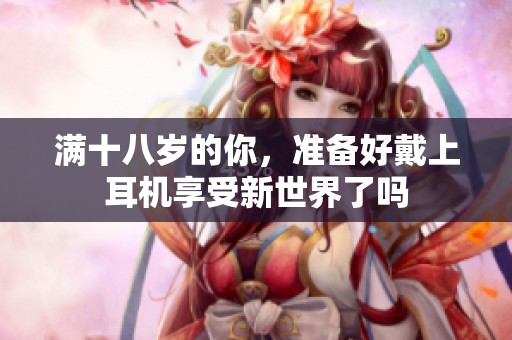 满十八岁的你，准备好戴上耳机享受新世界了吗