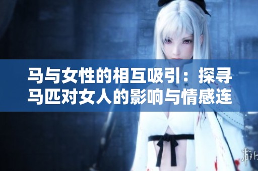 马与女性的相互吸引：探寻马匹对女人的影响与情感连接