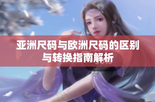 亚洲尺码与欧洲尺码的区别与转换指南解析