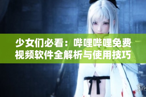少女们必看：哔哩哔哩免费视频软件全解析与使用技巧