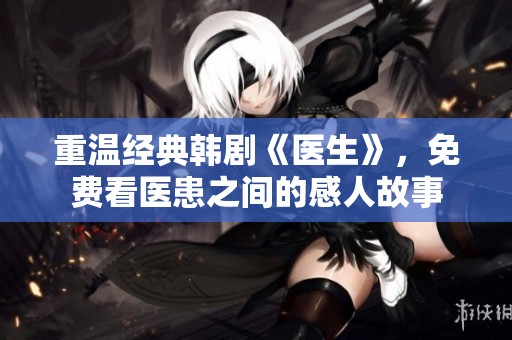 重温经典韩剧《医生》，免费看医患之间的感人故事