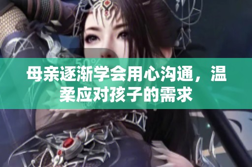 母亲逐渐学会用心沟通，温柔应对孩子的需求