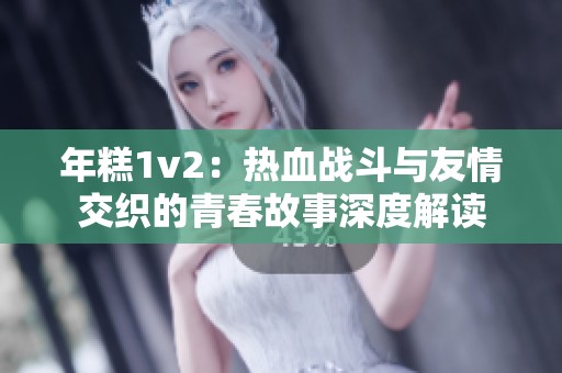 年糕1v2：热血战斗与友情交织的青春故事深度解读