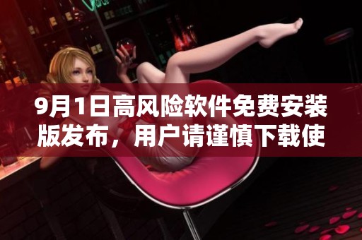 9月1日高风险软件免费安装版发布，用户请谨慎下载使用