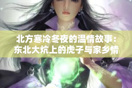 北方寒冷冬夜的温情故事：东北大炕上的虎子与家乡情怀