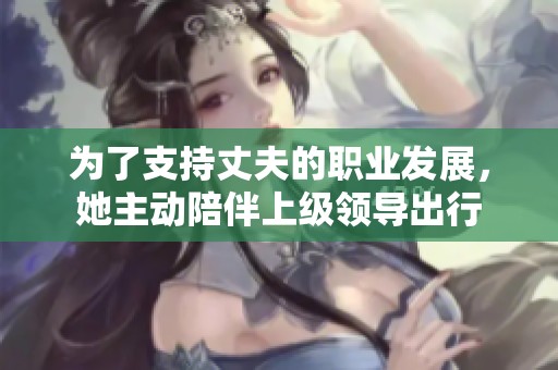 为了支持丈夫的职业发展，她主动陪伴上级领导出行