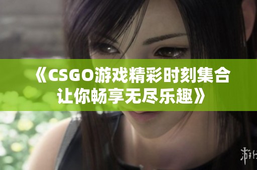 《CSGO游戏精彩时刻集合 让你畅享无尽乐趣》