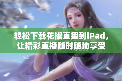 轻松下载花椒直播到iPad，让精彩直播随时随地享受