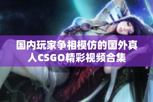 国内玩家争相模仿的国外真人CSGO精彩视频合集
