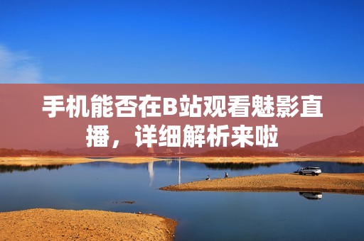 手机能否在B站观看魅影直播，详细解析来啦