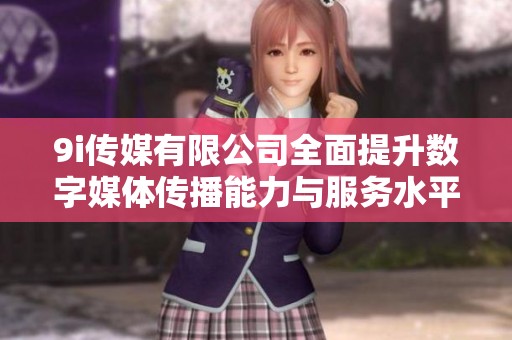 9i传媒有限公司全面提升数字媒体传播能力与服务水平