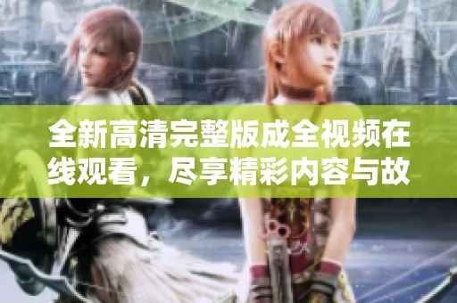 全新高清完整版成全视频在线观看，尽享精彩内容与故事情节