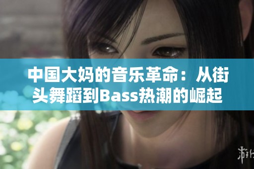 中国大妈的音乐革命：从街头舞蹈到Bass热潮的崛起