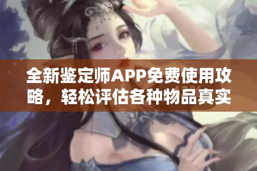 全新鉴定师APP免费使用攻略，轻松评估各种物品真实性
