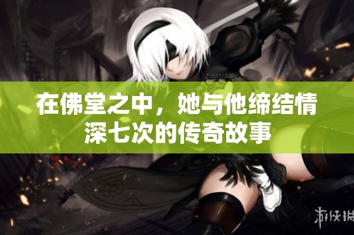 在佛堂之中，她与他缔结情深七次的传奇故事