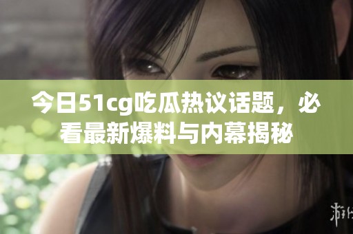 今日51cg吃瓜热议话题，必看最新爆料与内幕揭秘