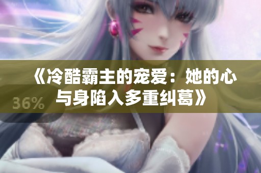 《冷酷霸主的宠爱：她的心与身陷入多重纠葛》