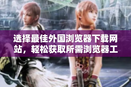 选择最佳外国浏览器下载网站，轻松获取所需浏览器工具
