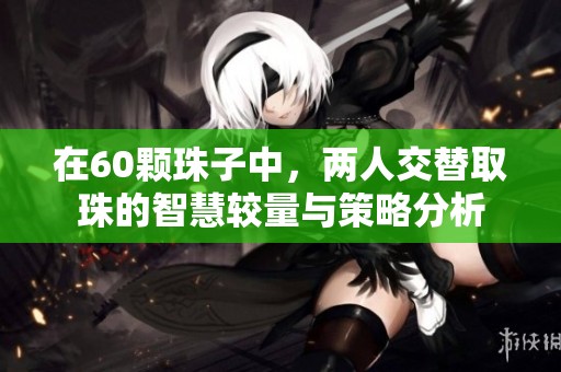 在60颗珠子中，两人交替取珠的智慧较量与策略分析
