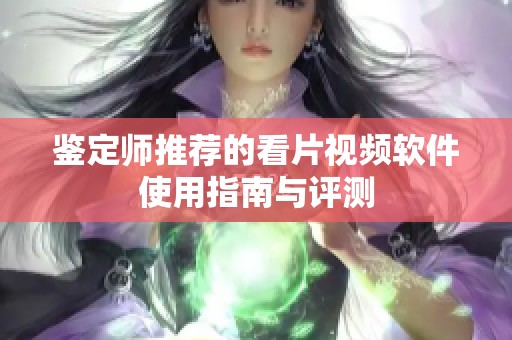 鉴定师推荐的看片视频软件使用指南与评测