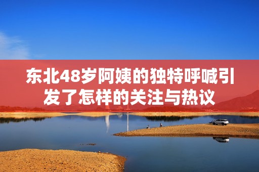 东北48岁阿姨的独特呼喊引发了怎样的关注与热议
