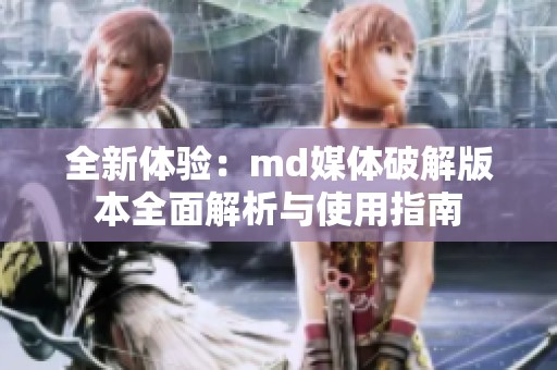 全新体验：md媒体破解版本全面解析与使用指南