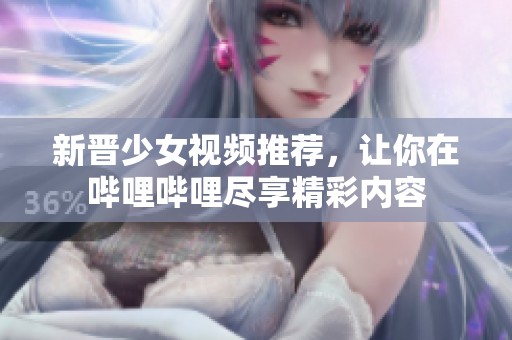 新晋少女视频推荐，让你在哔哩哔哩尽享精彩内容