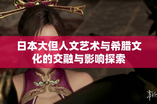 日本大但人文艺术与希腊文化的交融与影响探索