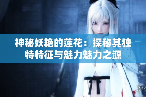 神秘妖艳的莲花：探秘其独特特征与魅力魅力之源