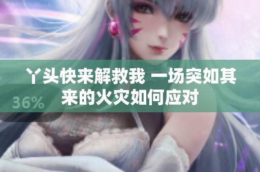 丫头快来解救我 一场突如其来的火灾如何应对