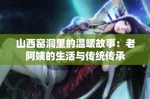 山西窑洞里的温暖故事：老阿姨的生活与传统传承