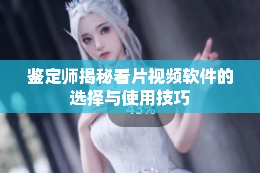 鉴定师揭秘看片视频软件的选择与使用技巧