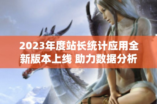 2023年度站长统计应用全新版本上线 助力数据分析更高效