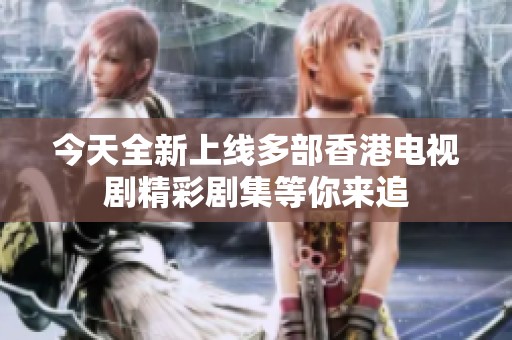 今天全新上线多部香港电视剧精彩剧集等你来追