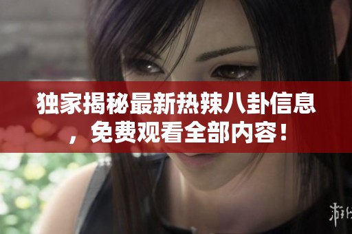 独家揭秘最新热辣八卦信息，免费观看全部内容！