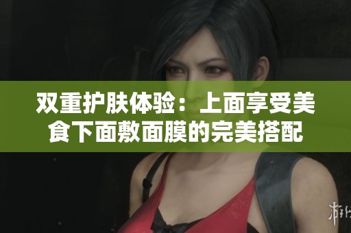 双重护肤体验：上面享受美食下面敷面膜的完美搭配