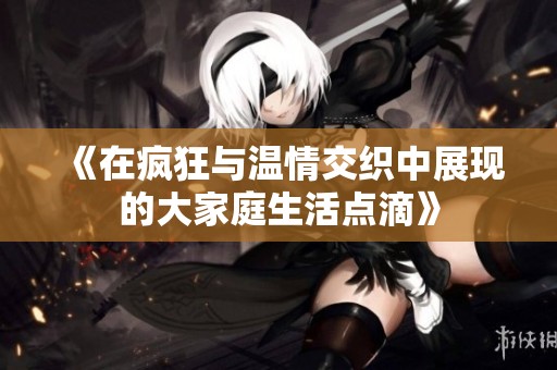 《在疯狂与温情交织中展现的大家庭生活点滴》