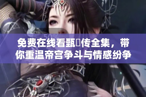 免费在线看甄嬛传全集，带你重温帝宫争斗与情感纷争